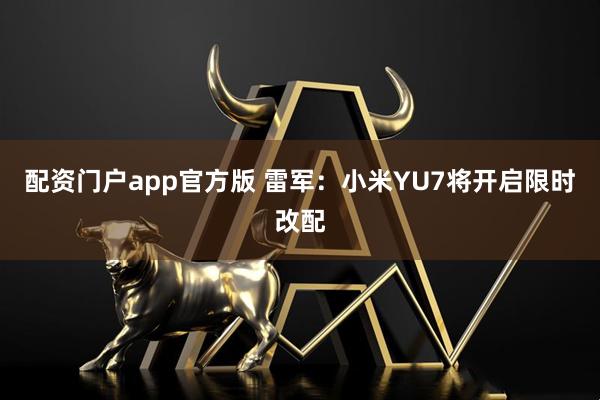 配资门户app官方版 雷军：小米YU7将开启限时改配