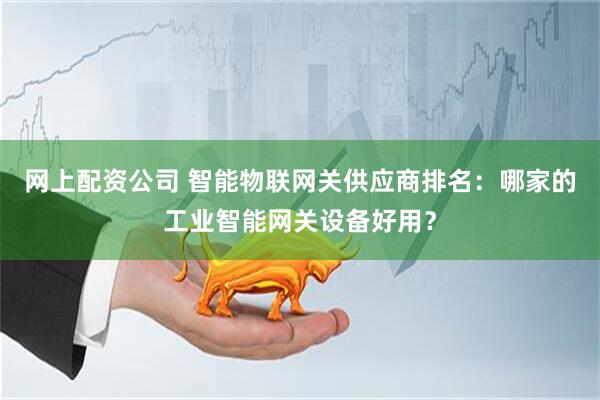 网上配资公司 智能物联网关供应商排名：哪家的工业智能网关设备好用？