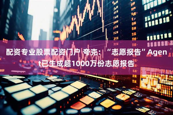 配资专业股票配资门户 夸克:“志愿报告”Agent已生成超1000万份志愿报告