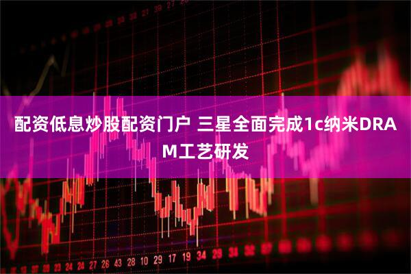配资低息炒股配资门户 三星全面完成1c纳米DRAM工艺研发