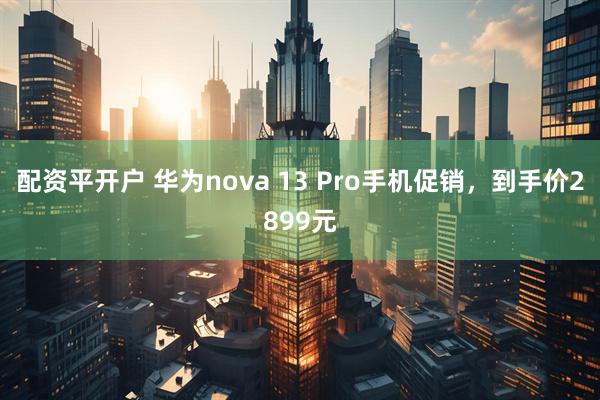 配资平开户 华为nova 13 Pro手机促销，到手价2899元