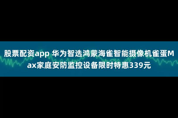 股票配资app 华为智选鸿蒙海雀智能摄像机雀蛋Max家庭安防监控设备限时特惠339元