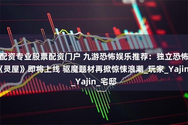 配资专业股票配资门户 九游恐怖娱乐推荐：独立恐怖游戏《灵屋》即将上线 驱魔题材再掀惊悚浪潮_玩家_Yajin_宅邸