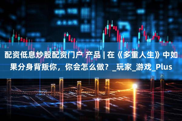 配资低息炒股配资门户 产品 | 在《多重人生》中如果分身背叛你，你会怎么做？_玩家_游戏_Plus
