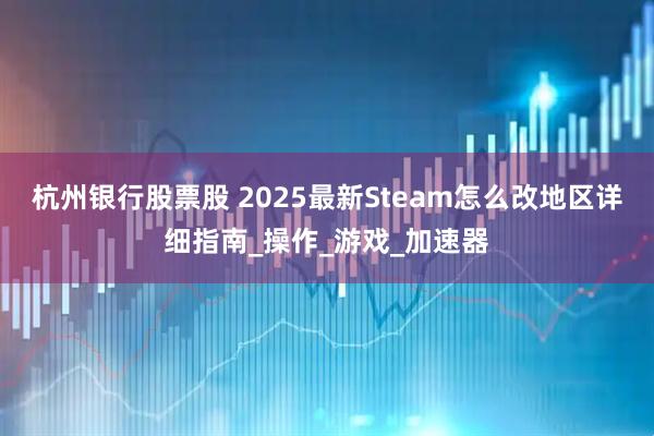 杭州银行股票股 2025最新Steam怎么改地区详细指南_操作_游戏_加速器