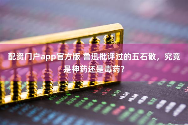 配资门户app官方版 鲁迅批评过的五石散，究竟是神药还是毒药？