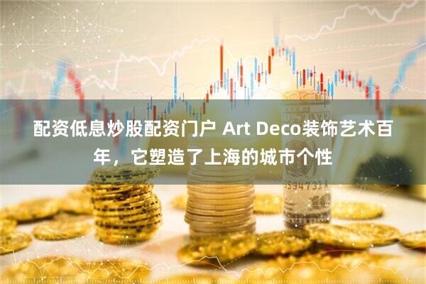 配资低息炒股配资门户 Art Deco装饰艺术百年，它塑造了上海的城市个性