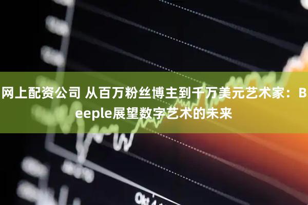 网上配资公司 从百万粉丝博主到千万美元艺术家:Beeple展望数字艺术的未来
