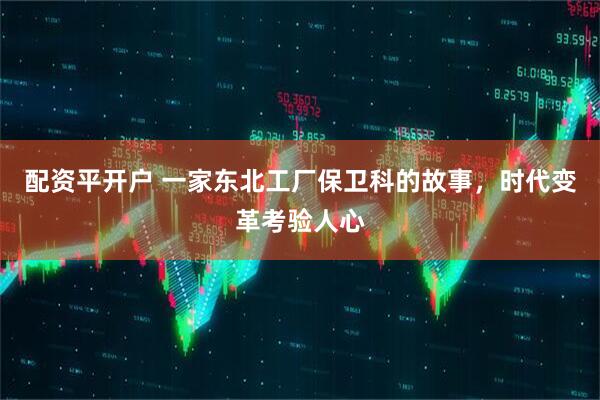 配资平开户 一家东北工厂保卫科的故事，时代变革考验人心