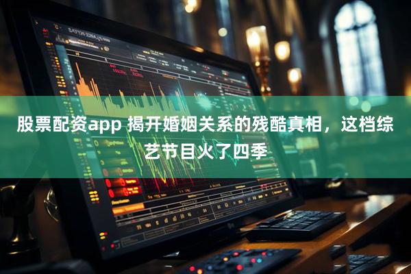 股票配资app 揭开婚姻关系的残酷真相，这档综艺节目火了四季