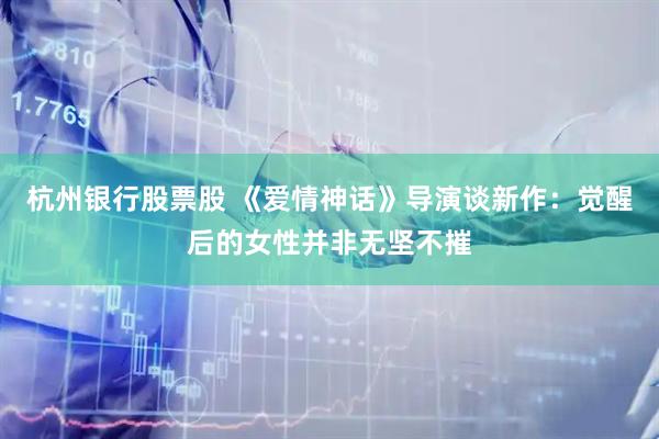 杭州银行股票股 《爱情神话》导演谈新作：觉醒后的女性并非无坚不摧