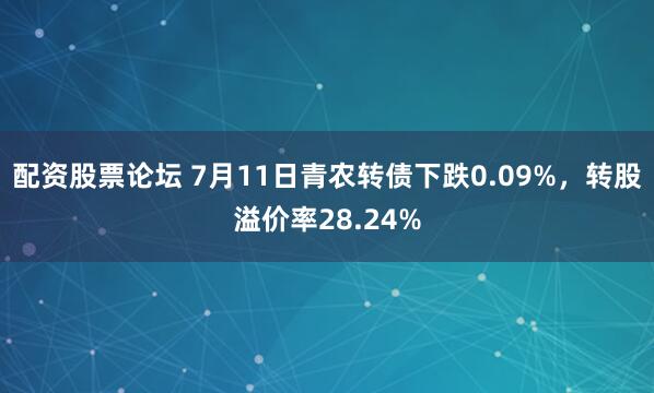 配资股票论坛 7月11日青农转债下跌0.09%，转股溢价率28.24%