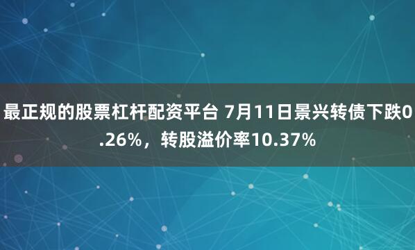 最正规的股票杠杆配资平台 7月11日景兴转债下跌0.26%，转股溢价率10.37%