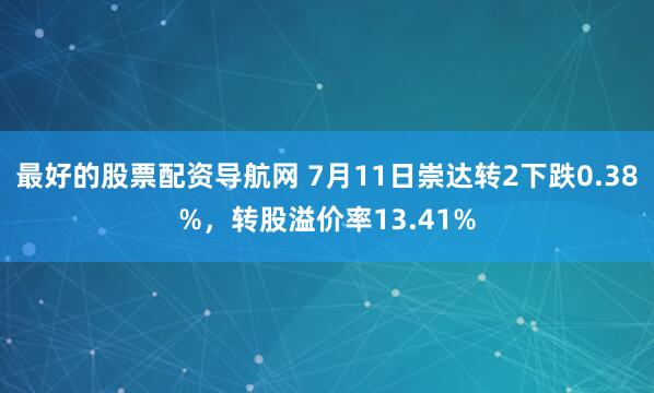 最好的股票配资导航网 7月11日崇达转2下跌0.38%，转股溢价率13.41%