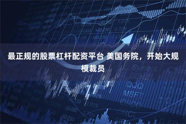 最正规的股票杠杆配资平台 美国务院，开始大规模裁员