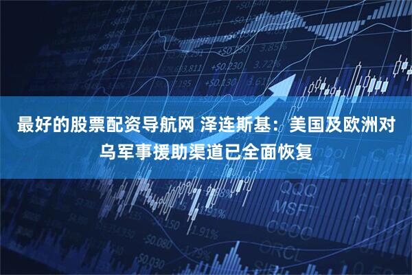 最好的股票配资导航网 泽连斯基：美国及欧洲对乌军事援助渠道已全面恢复