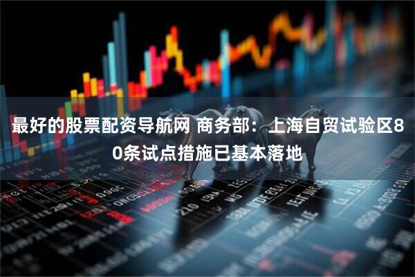 最好的股票配资导航网 商务部：上海自贸试验区80条试点措施已基本落地