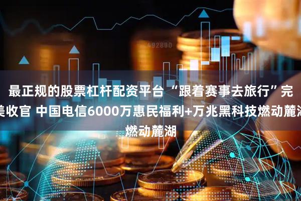 最正规的股票杠杆配资平台 “跟着赛事去旅行”完美收官 中国电信6000万惠民福利+万兆黑科技燃动麓湖