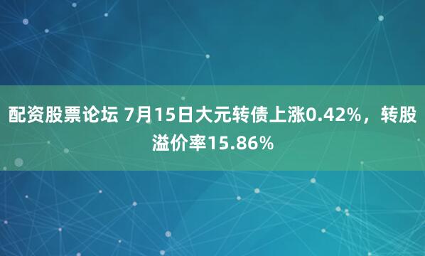 配资股票论坛 7月15日大元转债上涨0.42%，转股溢价率15.86%