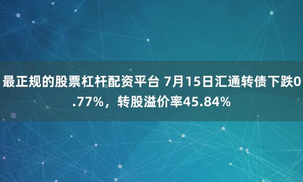 最正规的股票杠杆配资平台 7月15日汇通转债下跌0.77%,转股溢价率45.84%