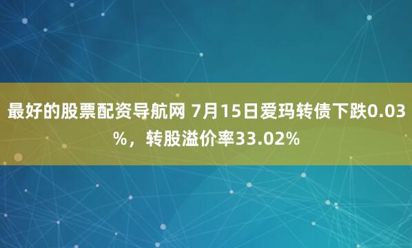 最好的股票配资导航网 7月15日爱玛转债下跌0.03%,转股溢价率33.02%
