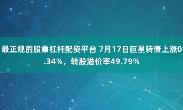 最正规的股票杠杆配资平台 7月17日巨星转债上涨0.34%，转股溢价率49.79%