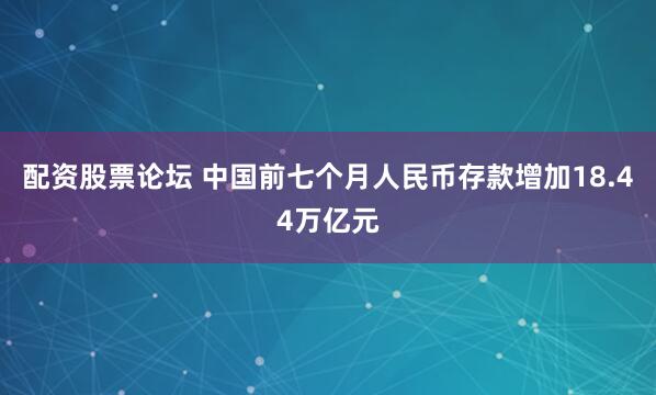 配资股票论坛 中国前七个月人民币存款增加18.44万亿元