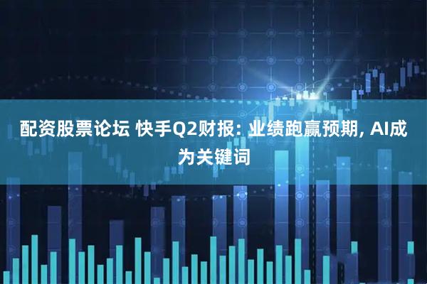 配资股票论坛 快手Q2财报: 业绩跑赢预期, AI成为关键词