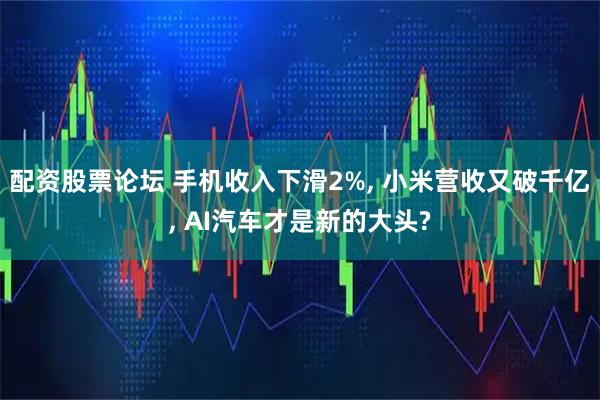 配资股票论坛 手机收入下滑2%, 小米营收又破千亿, AI汽车才是新的大头?