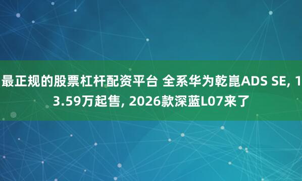最正规的股票杠杆配资平台 全系华为乾崑ADS SE, 13.59万起售, 2026款深蓝L07来了