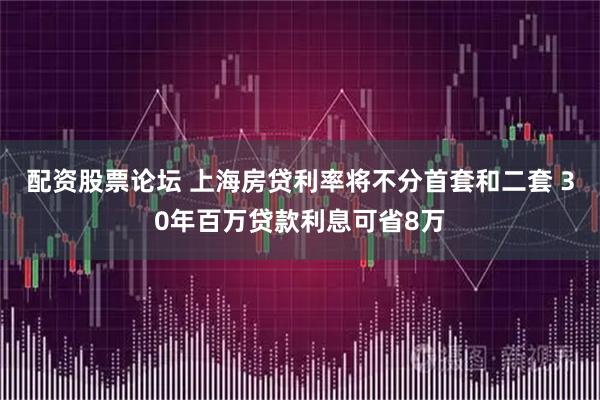 配资股票论坛 上海房贷利率将不分首套和二套 30年百万贷款利息可省8万