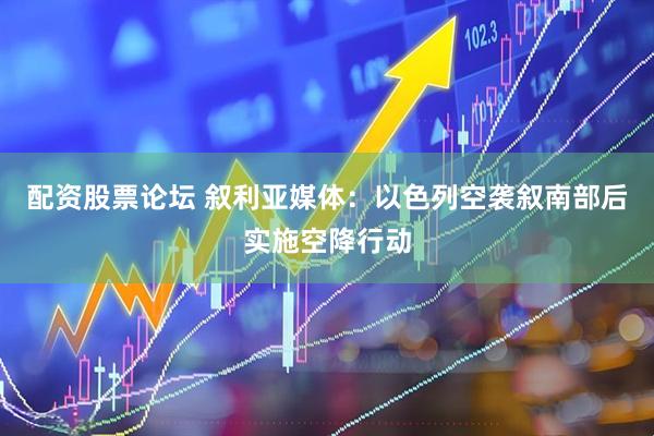 配资股票论坛 叙利亚媒体：以色列空袭叙南部后实施空降行动