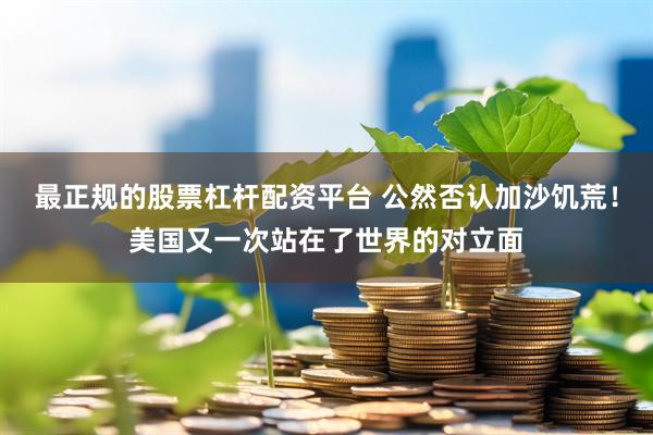 最正规的股票杠杆配资平台 公然否认加沙饥荒！美国又一次站在了世界的对立面