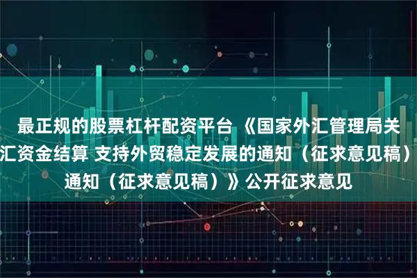 最正规的股票杠杆配资平台 《国家外汇管理局关于进一步便利外汇资金结算 支持外贸稳定发展的通知（征求意见稿）》公开征求意见