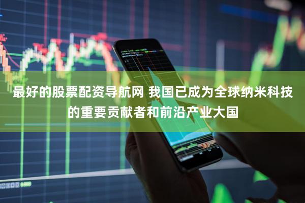 最好的股票配资导航网 我国已成为全球纳米科技的重要贡献者和前沿产业大国
