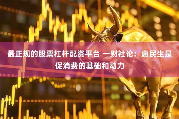 最正规的股票杠杆配资平台 一财社论:惠民生是促消费的基础和动力