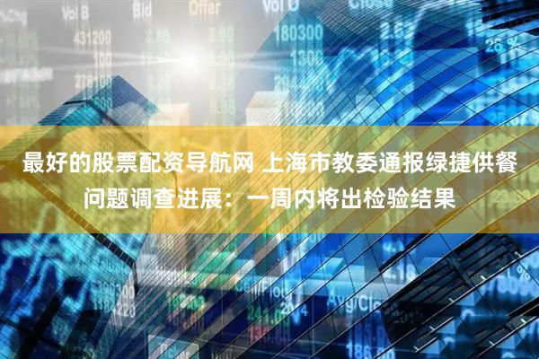 最好的股票配资导航网 上海市教委通报绿捷供餐问题调查进展：一周内将出检验结果