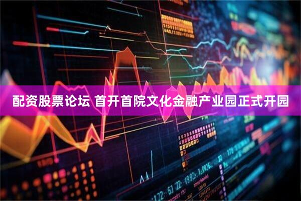 配资股票论坛 首开首院文化金融产业园正式开园