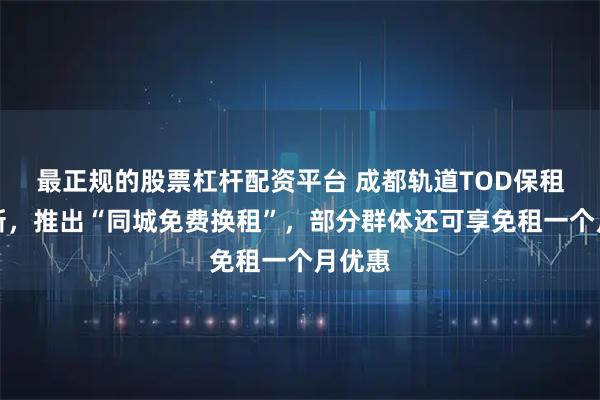 最正规的股票杠杆配资平台 成都轨道TOD保租房上新，推出“同城免费换租”，部分群体还可享免租一个月优惠