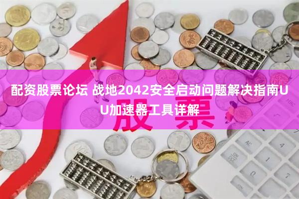 配资股票论坛 战地2042安全启动问题解决指南UU加速器工具详解