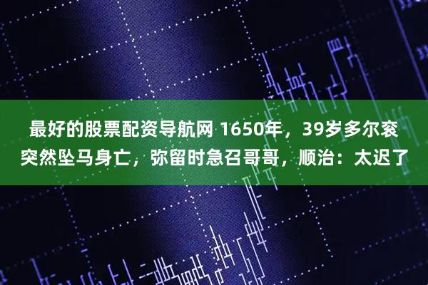 最好的股票配资导航网 1650年，39岁多尔衮突然坠马身亡，弥留时急召哥哥，顺治：太迟了