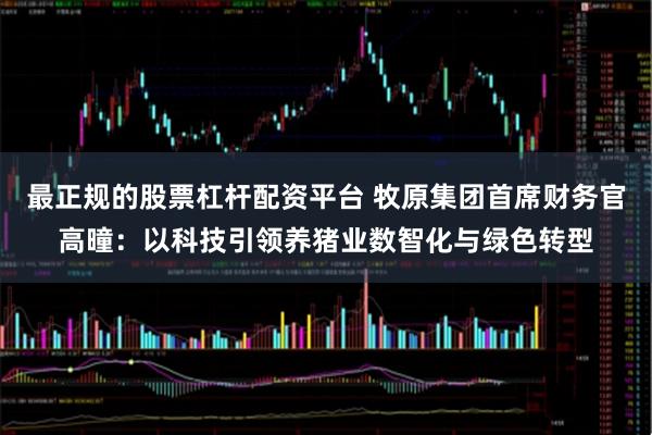 最正规的股票杠杆配资平台 牧原集团首席财务官高曈：以科技引领养猪业数智化与绿色转型